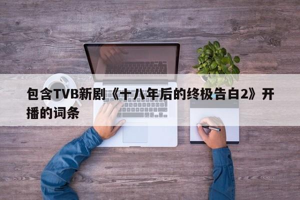 包含TVB新劇《十八年后的終極告白2》開播的詞條